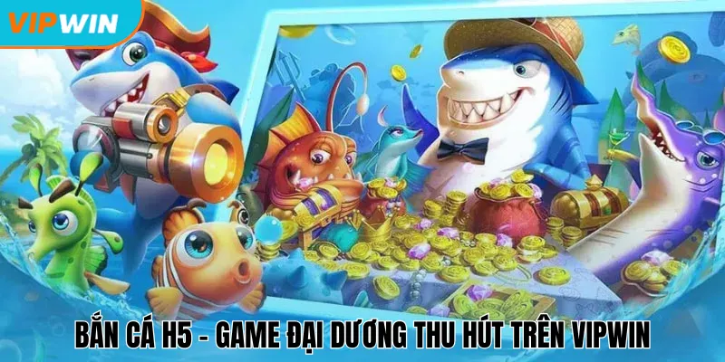 Bắn cá H5 - Game đại dương thu hút trên Vipwin