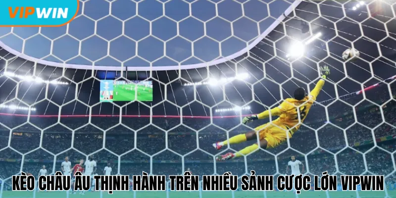 Kèo châu Âu thịnh hành trên nhiều sảnh cược lớn Vipwin