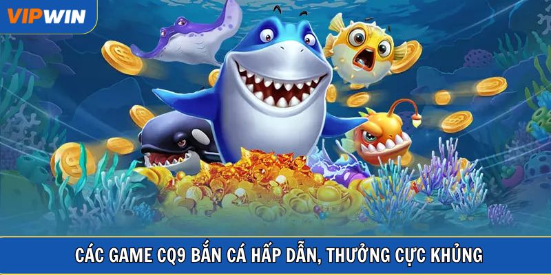 Các game CQ9 bắn cá hấp dẫn, thưởng cực khủng